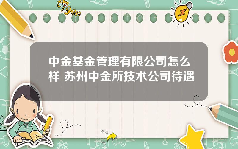 中金基金管理有限公司怎么样 苏州中金所技术公司待遇